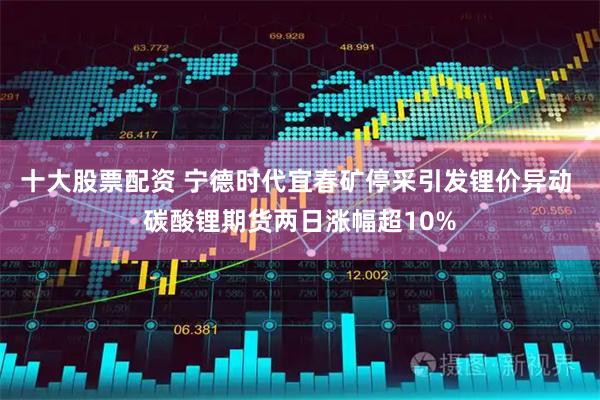 十大股票配资 宁德时代宜春矿停采引发锂价异动 碳酸锂期货两日涨幅超10%