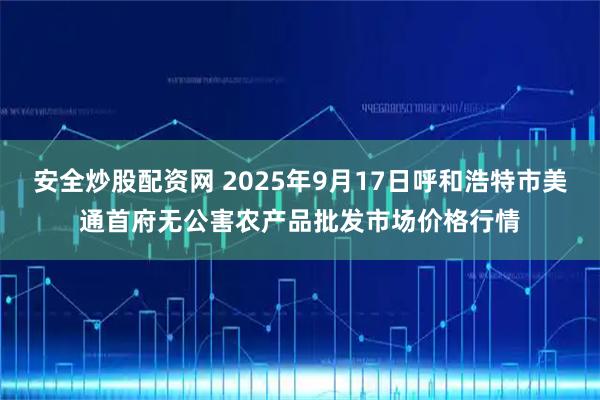 安全炒股配资网 2025年9月17日呼和浩特市美通首府无公害农产品批发市场价格行情