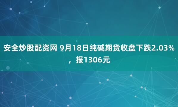安全炒股配资网 9月18日纯碱期货收盘下跌2.03%，报1306元