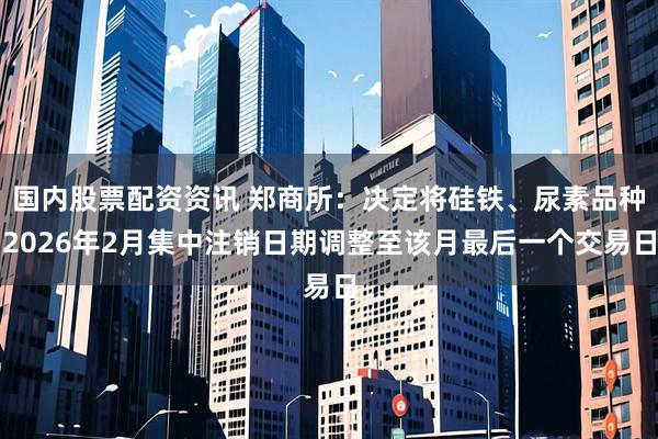 国内股票配资资讯 郑商所：决定将硅铁、尿素品种2026年2月集中注销日期调整至该月最后一个交易日