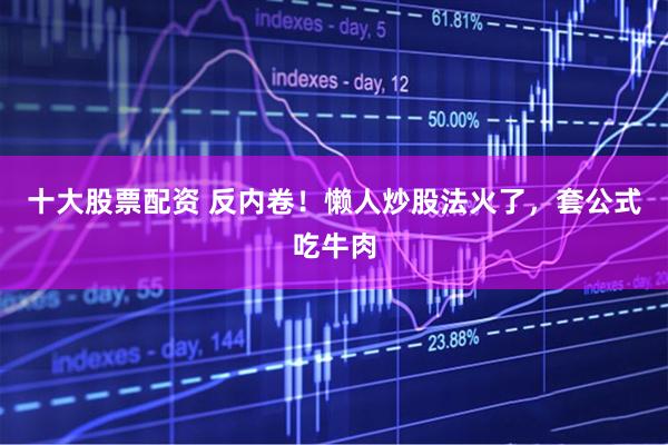 十大股票配资 反内卷！懒人炒股法火了，套公式吃牛肉