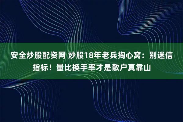 安全炒股配资网 炒股18年老兵掏心窝：别迷信指标！量比换手率才是散户真靠山