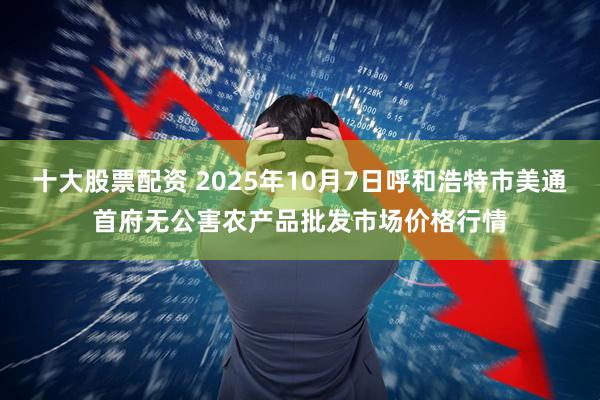 十大股票配资 2025年10月7日呼和浩特市美通首府无公害农产品批发市场价格行情