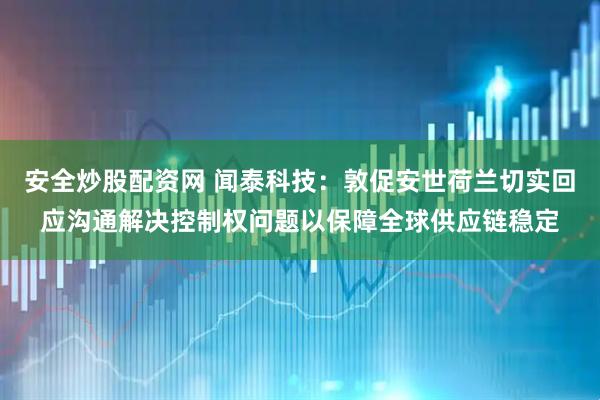安全炒股配资网 闻泰科技：敦促安世荷兰切实回应沟通解决控制权问题以保障全球供应链稳定