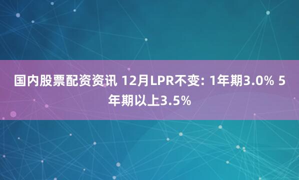 国内股票配资资讯 12月LPR不变: 1年期3.0% 5年期以上3.5%